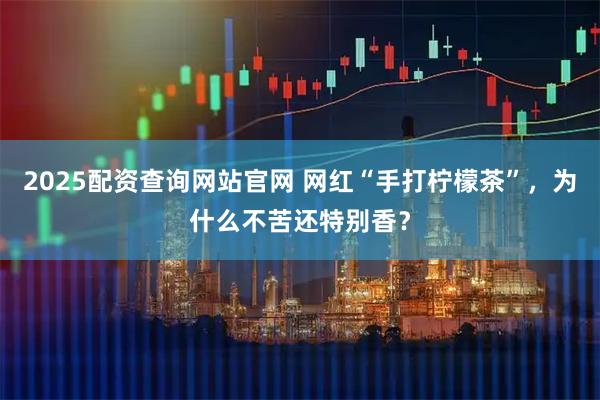 2025配资查询网站官网 网红“手打柠檬茶”，为什么不苦还特别香？
