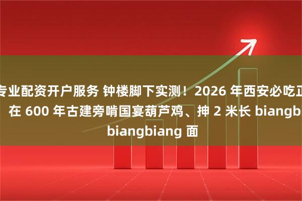 专业配资开户服务 钟楼脚下实测！2026 年西安必吃正宗陕菜，在 600 年古建旁啃国宴葫芦鸡、抻 2 米长 biangbiang 面