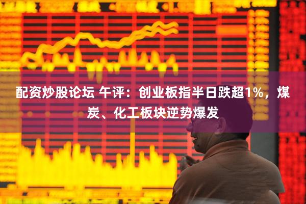 配资炒股论坛 午评：创业板指半日跌超1%，煤炭、化工板块逆势爆发
