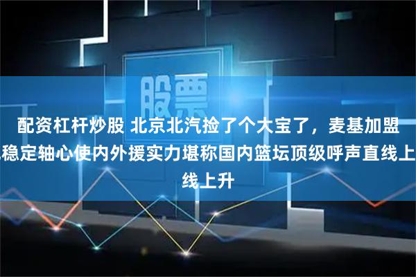 配资杠杆炒股 北京北汽捡了个大宝了，麦基加盟成稳定轴心使内外援实力堪称国内篮坛顶级呼声直线上升
