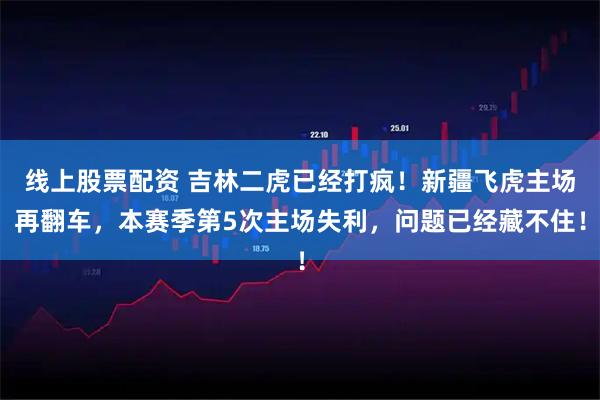 线上股票配资 吉林二虎已经打疯！新疆飞虎主场再翻车，本赛季第5次主场失利，问题已经藏不住！