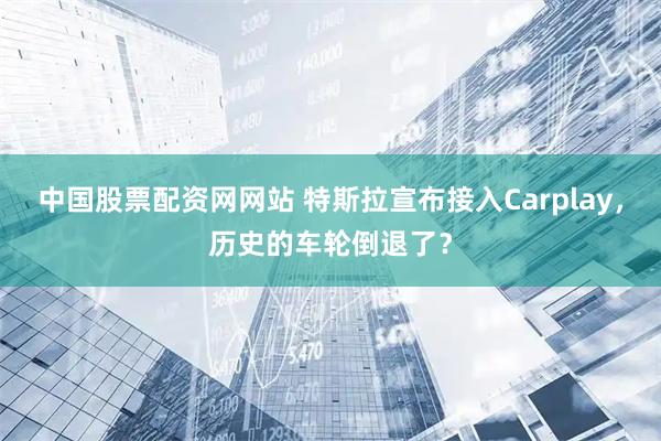 中国股票配资网网站 特斯拉宣布接入Carplay，历史的车轮倒退了？