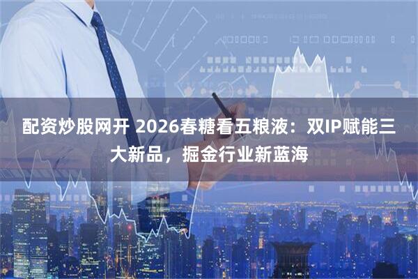 配资炒股网开 2026春糖看五粮液：双IP赋能三大新品，掘金行业新蓝海
