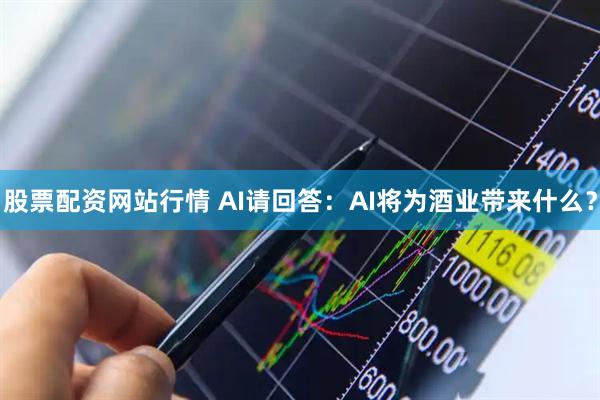 股票配资网站行情 AI请回答：AI将为酒业带来什么？