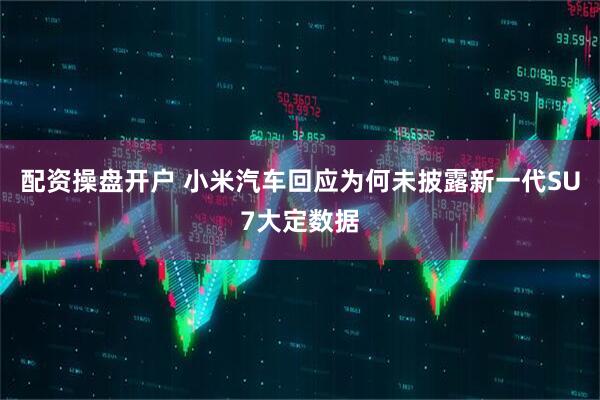 配资操盘开户 小米汽车回应为何未披露新一代SU7大定数据