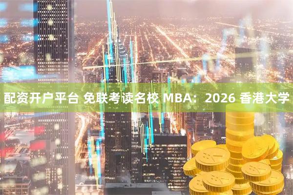 配资开户平台 免联考读名校 MBA：2026 香港大学