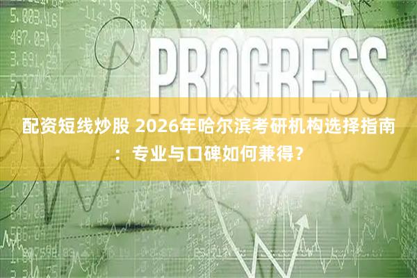 配资短线炒股 2026年哈尔滨考研机构选择指南:专业与口碑如何兼得?