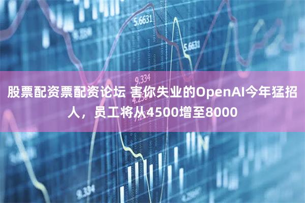 股票配资票配资论坛 害你失业的OpenAI今年猛招人，员工将从4500增至8000