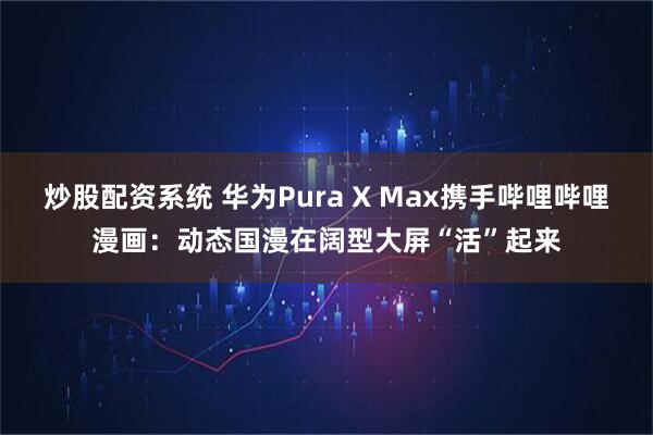 炒股配资系统 华为Pura X Max携手哔哩哔哩漫画：动态国漫在阔型大屏“活”起来