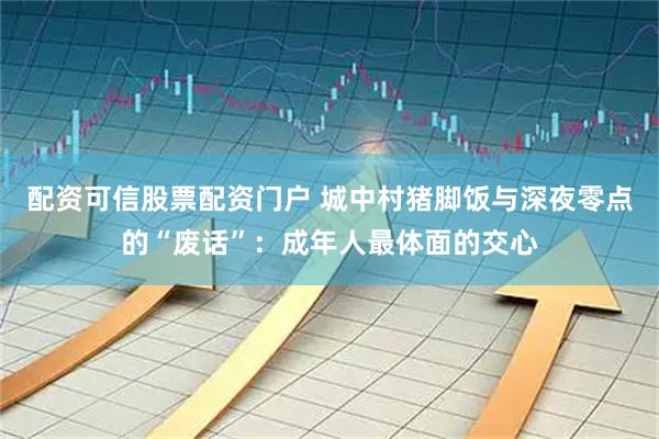 配资可信股票配资门户 城中村猪脚饭与深夜零点的“废话”：成年人最体面的交心