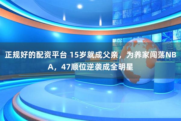 正规好的配资平台 15岁就成父亲，为养家闯荡NBA，47顺位逆袭成全明星