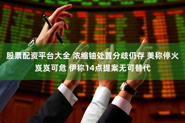 股票配资平台大全 浓缩铀处置分歧仍存 美称停火岌岌可危 伊称14点提案无可替代