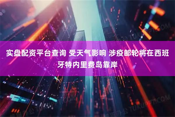 实盘配资平台查询 受天气影响 涉疫邮轮将在西班牙特内里费岛靠岸