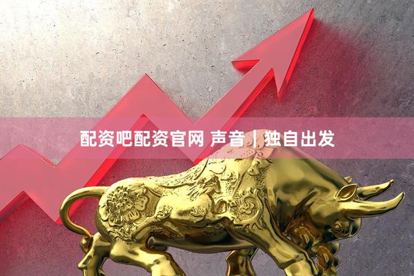配资吧配资官网 声音｜独自出发