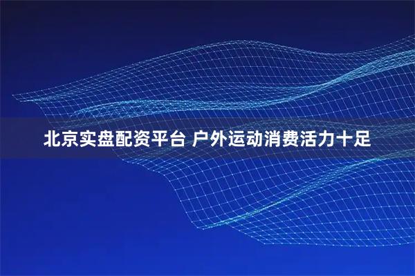 北京实盘配资平台 户外运动消费活力十足