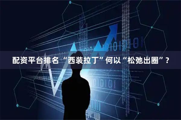 配资平台排名 “西装拉丁”何以“松弛出圈”？