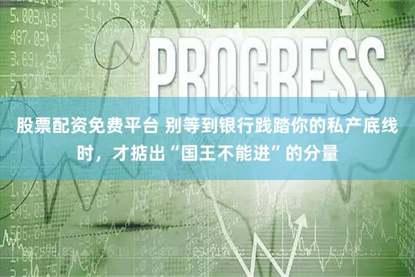 股票配资免费平台 别等到银行践踏你的私产底线时，才掂出“国王不能进”的分量