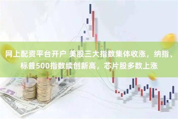 网上配资平台开户 美股三大指数集体收涨，纳指、标普500指数续创新高，芯片股多数上涨