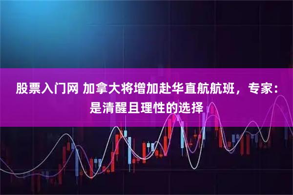 股票入门网 加拿大将增加赴华直航航班，专家：是清醒且理性的选择